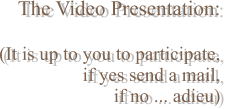 The Video Presentation:  (It is up to you to participate,  if yes send a mail,  if no ... adieu)